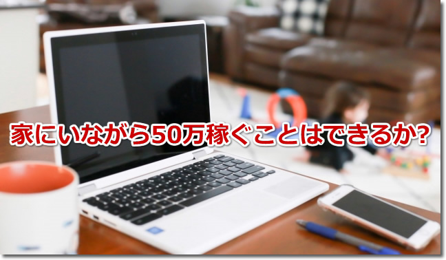 家にいながら50万稼ぐことはできるか実例！主婦・会社員・大学生向け